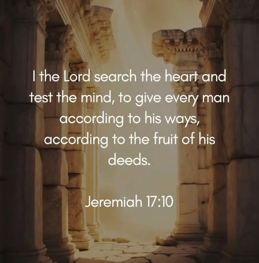 Jeremiah 17:10 — I the Lord search the heart and test the mind, to give every man according to his ways, according to the fruit of his deeds.